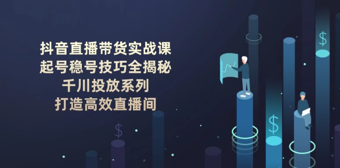 （14136期）抖音直播带货实战课：起号稳号技巧全揭秘 , 千川投放系列 , 打造高效直播间_生财有道创业项目网-生财有道