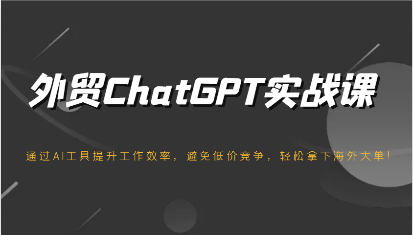 外贸ChatGPT实战课，通过AI工具提升工作效率，避免低价竞争，轻松拿下海外大单！_生财有道创业网-生财有道