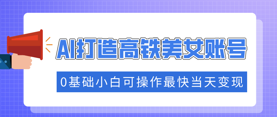 （14149期）抓住流量密码快速涨粉，AI打造高铁美女账号，0基础小白可操作最快当天变现_生财有道创业项目网-生财有道