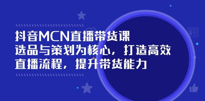 抖音MCN直播带货课：选品与策划为核心 , 打造高效直播流程 , 提升带货能力_生财有道创业网-生财有道