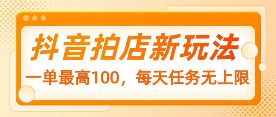 抖音拍店新玩法，一单最高100，每天任务无上限_生财有道创业网-生财有道