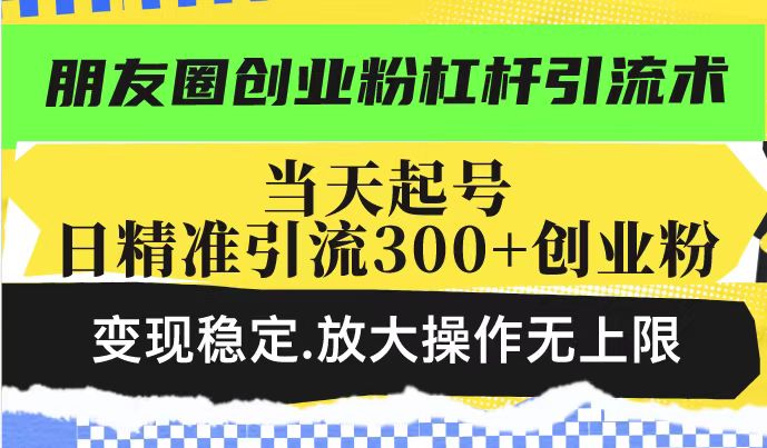 （14200期）朋友圈创业粉杠杆引流术，投产高轻松日引300+创业粉，变现稳定.放大操…_生财有道创业项目网-生财有道