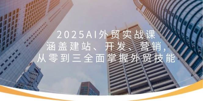 2025AI外贸实战课：涵盖建站、开发、营销 , 从零到三全面掌握外贸技能_生财有道创业网-生财有道
