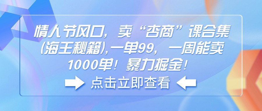 （14158期）情人节风口，卖“杏商”课合集(海王秘籍),一单99，一周能卖1000单！暴…_生财有道创业项目网-生财有道