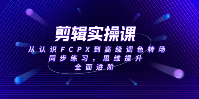 （14078期）剪辑实操课，从认识FCPX到高级调色转场，同步练习，思维提升，全面进阶_生财有道创业项目网-生财有道