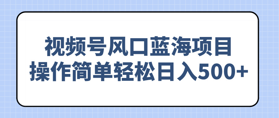 （14276期）视频号风口蓝海项目，操作简单轻松日入500+_生财有道创业项目网-生财有道