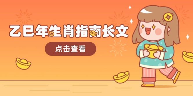 （14070期）乙巳年生肖指南长文，结合大环境与生肖，字字精华，助你财福顺利 迎接好运_生财有道创业项目网-生财有道
