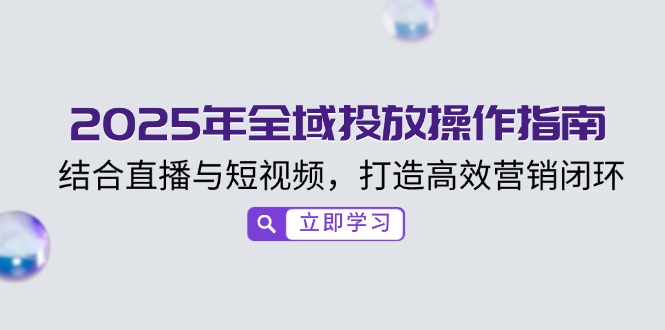 （14214期）2025年全域投放操作指南，结合直播与短视频，打造高效营销闭环_生财有道创业项目网-生财有道
