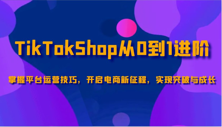 TikTokShop从0到1进阶，掌握平台运营技巧，开启电商新征程，实现突破与成长_生财有道创业网-生财有道