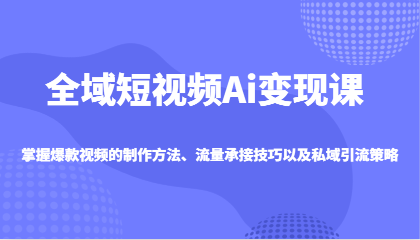 全域短视频Ai变现课，掌握爆款视频的制作方法、流量承接技巧以及私域引流策略_生财有道创业网-生财有道