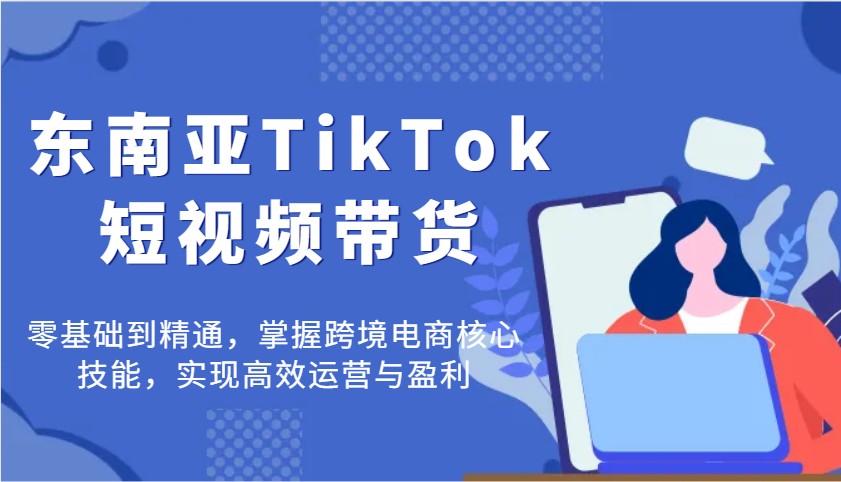 东南亚TikTok短视频带货，零基础到精通，掌握跨境电商核心技能，实现高效运营与盈利_生财有道创业网-生财有道