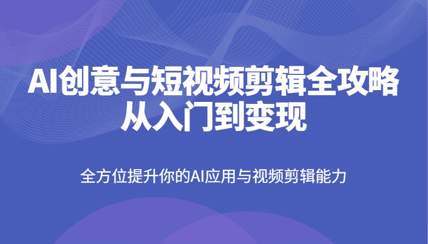 AI创意与短视频剪辑全攻略从入门到变现，全方位提升你的AI应用与视频剪辑能力_生财有道创业网-生财有道