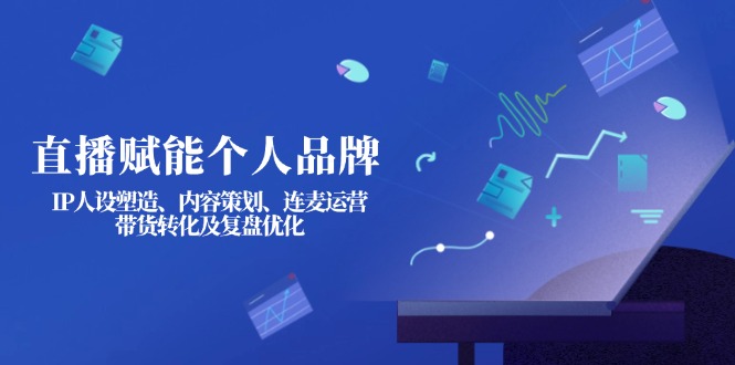 （14158期）直播赋能个人品牌：IP人设塑造、内容策划、连麦运营、带货转化及复盘优化_生财有道创业项目网-生财有道