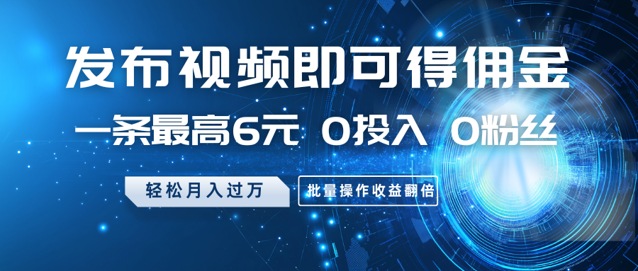 发布视频即可得佣金，一条最高6元，0投入0粉丝，月入过万，批量操作收益翻倍_生财有道创业网-生财有道