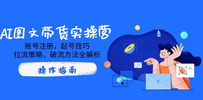 （14533期）AI图文带货实操营，账号注册，起号技巧，拉流策略，破流方法全解析_生财有道创业项目网-生财有道
