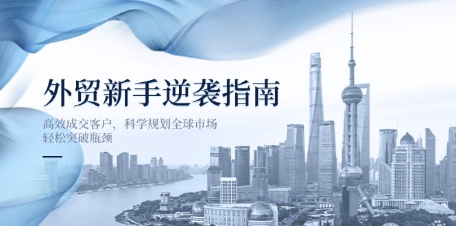 （14201期）外贸新手逆袭指南：高效成交客户，科学规划全球市场，轻松突破瓶颈_生财有道创业项目网-生财有道
