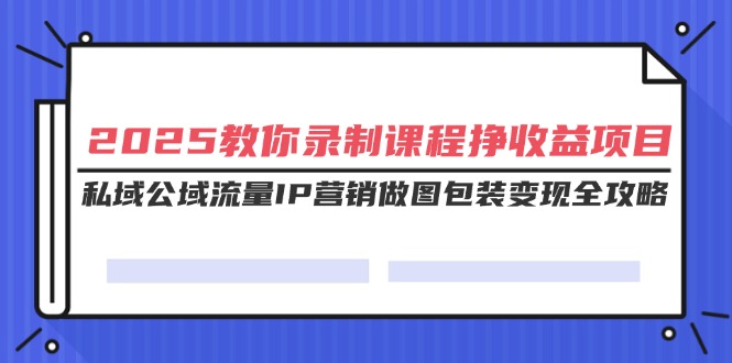 （14486期）2025教你录制课程挣收益项目，私域公域流量IP营销做图包装变现全攻略_生财有道创业项目网-生财有道