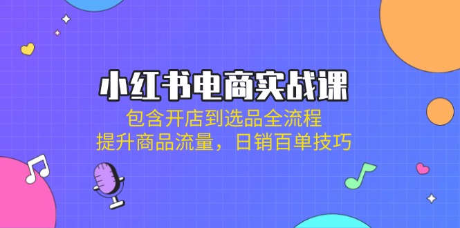（14165期）小红书电商实战课：包含开店到选品全流程，提升商品流量，日销百单技巧_生财有道创业项目网-生财有道