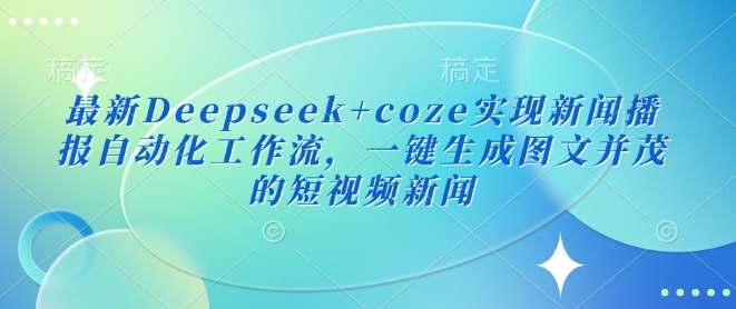 最新Deepseek+coze实现新闻播报自动化工作流，一键生成图文并茂的短视频新闻——生财有道创业项目网-生财有道