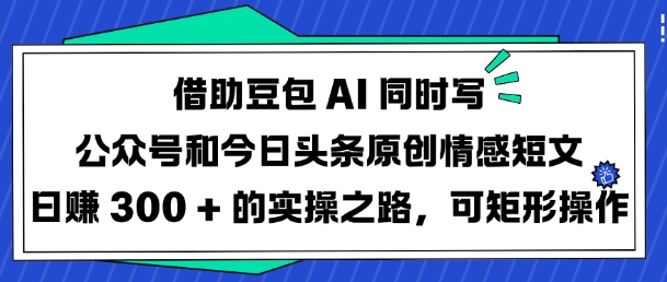 借助豆包AI同时写公众号和今日头条原创情感短文日入3张的实操之路，可矩形操作——生财有道创业项目网-生财有道