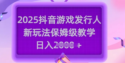 2025抖音游戏发行人新玩法，保姆级教学，日入多张——生财有道创业项目网-生财有道
