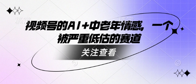 视频号的AI+中老年情感，一个被严重低估的赛道——生财有道创业项目网-生财有道