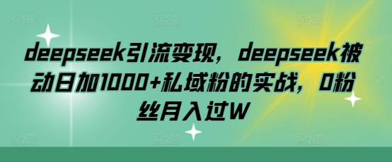 deepseek引流变现，deepseek被动日加1000+私域粉的实战，0粉丝月入过W——生财有道创业项目网-生财有道