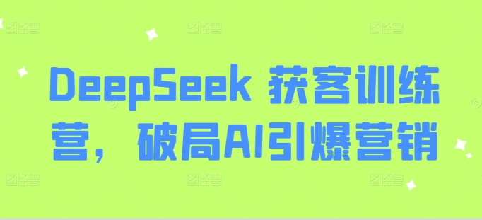 DeepSeek 获客训练营，破局AI引爆营销——生财有道创业项目网-生财有道