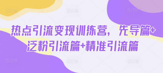 热点引流变现训练营，先导篇+泛粉引流篇+精准引流篇——生财有道创业项目网-生财有道
