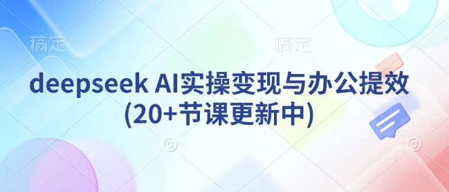 deepseek AI实操变现与办公提效(20+节课更新中)——生财有道创业项目网-生财有道