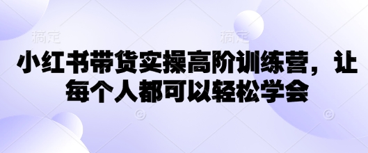 小红书带货实操高阶训练营，让每个人都可以轻松学会——生财有道创业项目网-生财有道