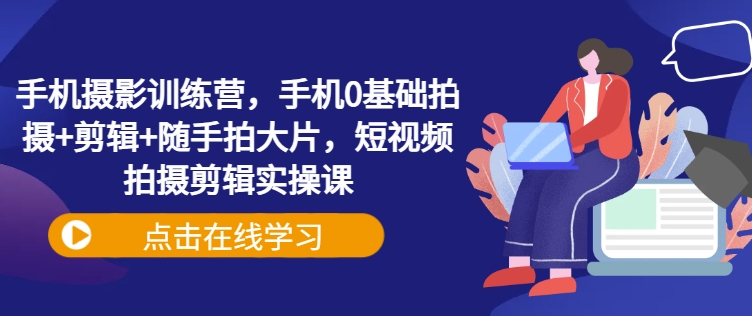 手机摄影训练营，手机0基础拍摄+剪辑+随手拍大片，短视频拍摄剪辑实操课——生财有道创业项目网-生财有道
