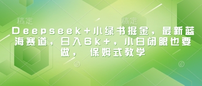 Deepseek+小绿书掘金，最新蓝海赛道，日入6k+，小白闭眼也要做， 保姆式教学——生财有道创业项目网-生财有道