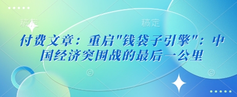 付费文章：重启”钱袋子引擎”：中国经济突围战的最后一公里——生财有道创业项目网-生财有道