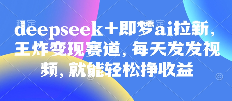 图片[1]-原客单价998的deepseek+即梦ai拉新，王炸变现赛道，每天发发视频，就能轻松挣收益——生财有道创业项目网-生财有道