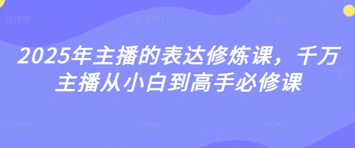 2025年主播的表达修炼课，千万主播从小白到高手必修课——生财有道创业项目网-生财有道