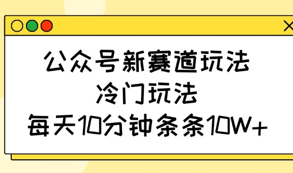 公众号新赛道玩法，冷门玩法，每天10分钟条条10W+——生财有道创业项目网-生财有道
