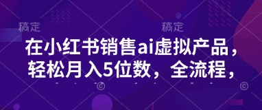 小红书销售ai虚拟产品，轻松月入5位数，全流程，超细节变现过程，完全无卡点——生财有道创业项目网-生财有道