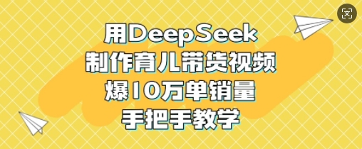 用DeepSeek制作育儿带货视频，爆10W单销量，手把手教学——生财有道创业项目网-生财有道