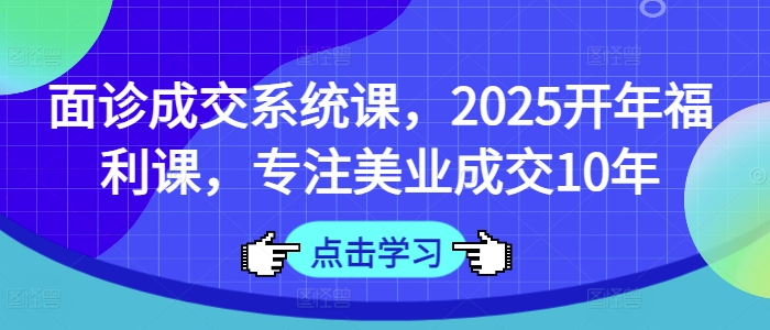面诊成交系统课，2025开年福利课，专注美业成交10年——生财有道创业项目网-生财有道