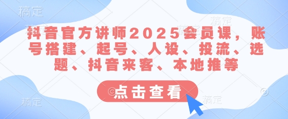 抖音官方讲师2025会员课，账号搭建、起号、人设、投流、选题、抖音来客、本地推等——生财有道创业项目网-生财有道