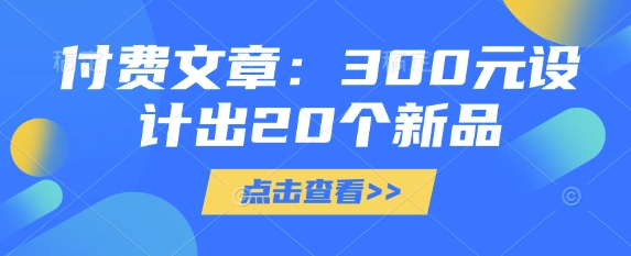 付费文章：300元设计出20个新品——生财有道创业项目网-生财有道