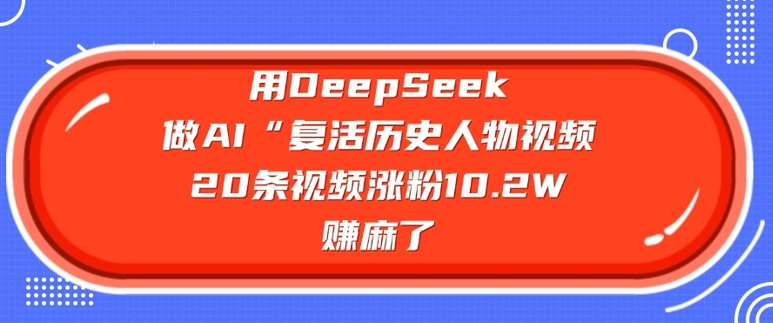 用DeepSeek做AI“复活历史人物”视频，20条视频涨粉10.2W，挣麻了——生财有道创业项目网-生财有道