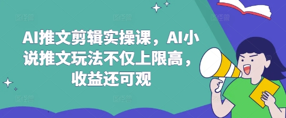 AI推文剪辑实操课，AI小说推文玩法不仅上限高，收益还可观——生财有道创业项目网-生财有道