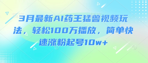 3月最新AI药王猛兽视频玩法，轻松100W播放，简单快速涨粉起号10w+——生财有道创业项目网-生财有道