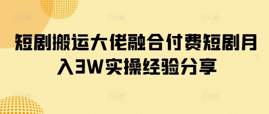 短剧搬运大佬融合付费短剧月入3W实操经验分享——生财有道创业项目网-生财有道