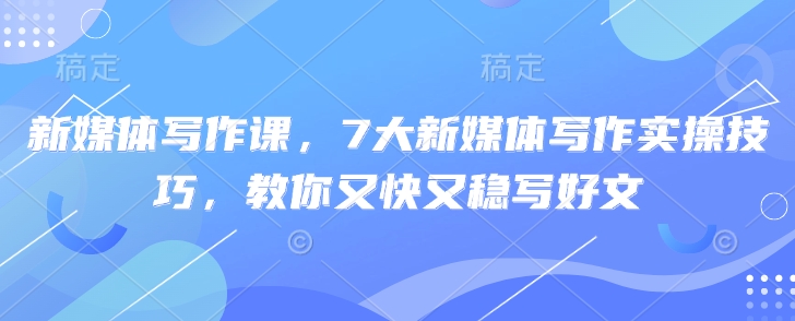 新媒体写作课，7大新媒体写作实操技巧，教你又快又稳写好文——生财有道创业项目网-生财有道