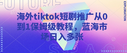 海外tiktok短剧推广从0到1保姆级教程，蓝海市场日入多张——生财有道创业项目网-生财有道