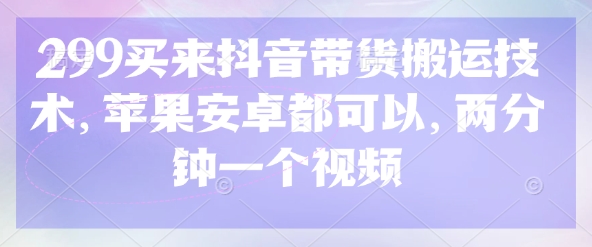 299买来抖音带货搬运技术，苹果安卓都可以，两分钟一个视频——生财有道创业项目网-生财有道