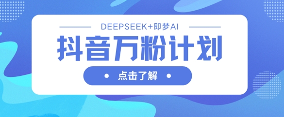 抖音万粉计划，利用DeepSeek+即梦AI生成视频，快速涨到万粉——生财有道创业项目网-生财有道